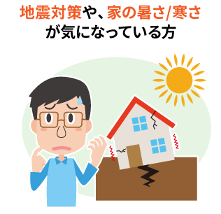 地震対策や、家の暑さ/寒さが気になっている方