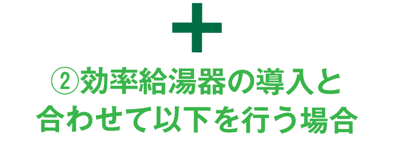 ②効率給湯器の導入と合わせて以下を行う場合