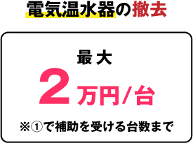 電気温水器の撤去:最大2万円/台※①で補助を受ける台数まで