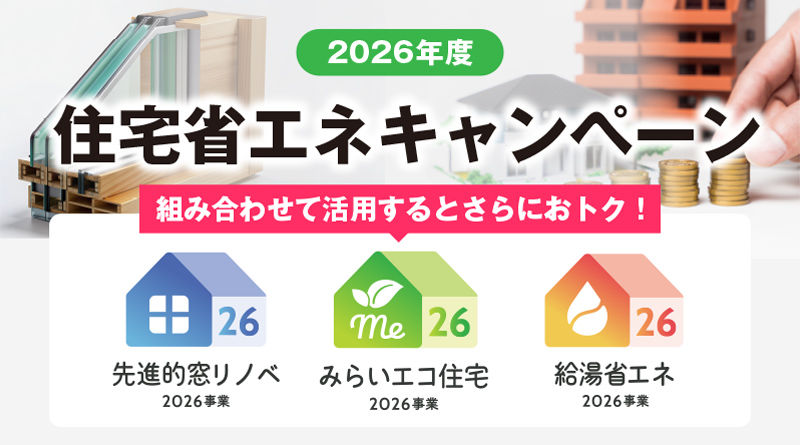 2026年度住宅省エネキャンペーン!s組み合わせて活用するとさらにおトク!先進的窓リノベ2026事業・みらいエコ住宅2026事業・給湯省エネ2026事業
